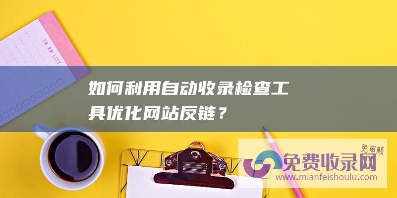 如何利用自动收录检查工具优化网站反链？