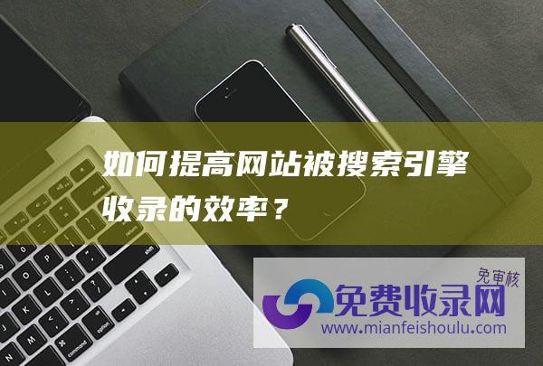 如何提高网站被搜索引擎收录的效率？