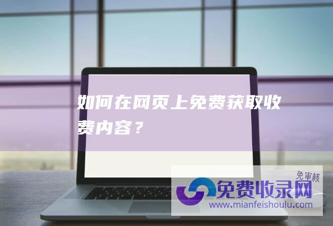 如何在网页上免费获取收费内容？