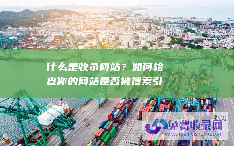 什么是收录网站？如何检查你的网站是否被搜索引擎收录？