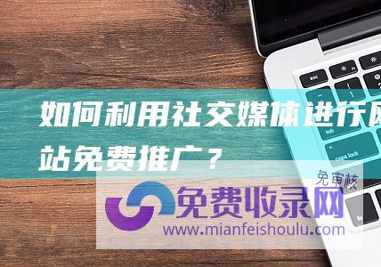 如何利用社交媒体进行网站免费推广？