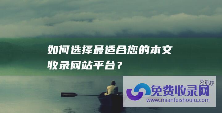 如何选择最适合您的本文收录网站平台？