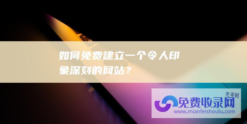 如何免费建立一个令人印象深刻的网站？