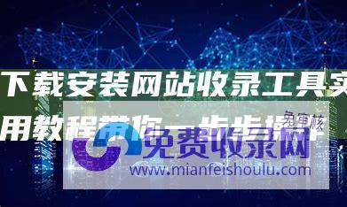 下载安装网站收录工具：实用教程带你一步步操作