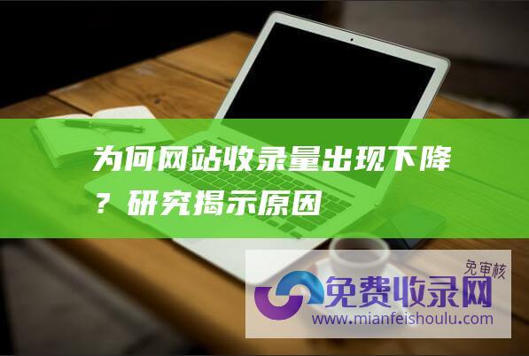 为何网站收录量出现下降？研究揭示原因