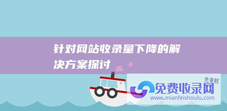 针对网站收录量下降的解决方案探讨