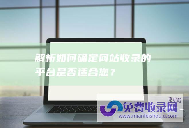 解析：如何确定网站收录的平台是否适合您？