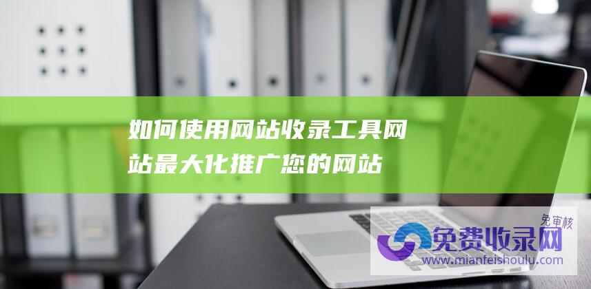 如何使用网站收录工具网站最大化推广您的网站