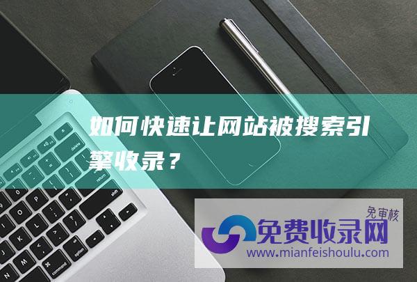 如何快速让网站被搜索引擎收录？