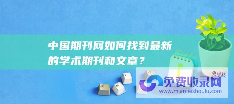 中国期刊网：如何找到最新的学术期刊和文章？