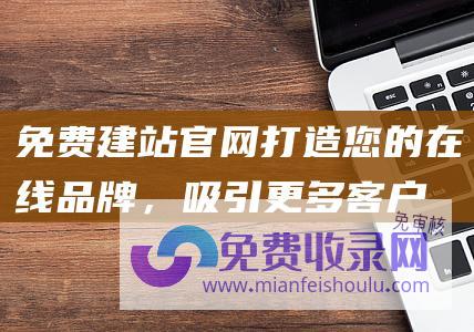 免费建站官网打造您的在线品牌，吸引更多客户