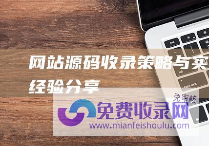 网站源码收录策略与实战经验分享