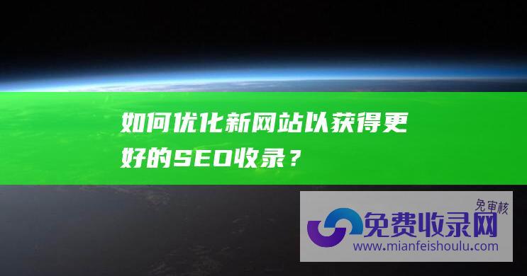 如何优化新网站以获得更好的SEO收录？