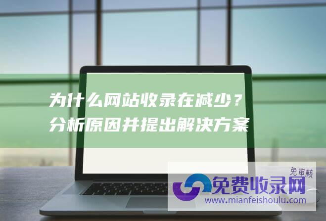 为什么网站收录在减少？分析原因并提出解决方案