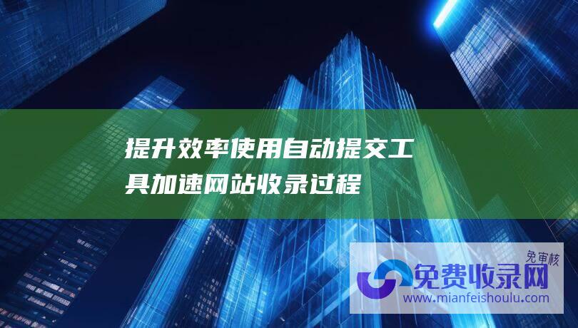 提升效率使用自动提交工具加速网站收录过程