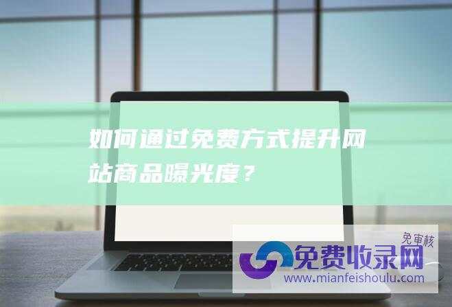 如何通过免费方式提升网站商品曝光度？