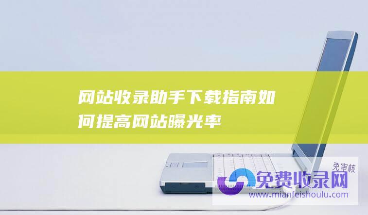 网站收录助手下载指南如何提高网站曝光率