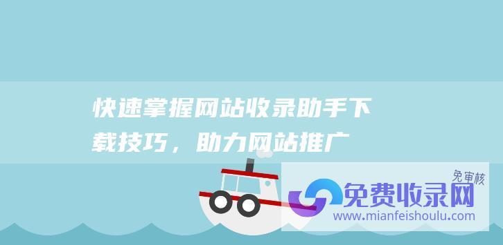 快速掌握网站收录助手下载技巧，助力网站推广