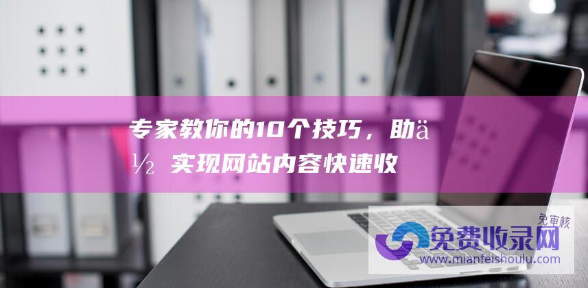 专家教你的10个技巧，助你实现网站内容快速收