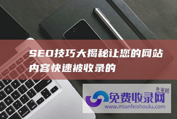 SEO技巧大揭秘让您的网站内容快速被收录的