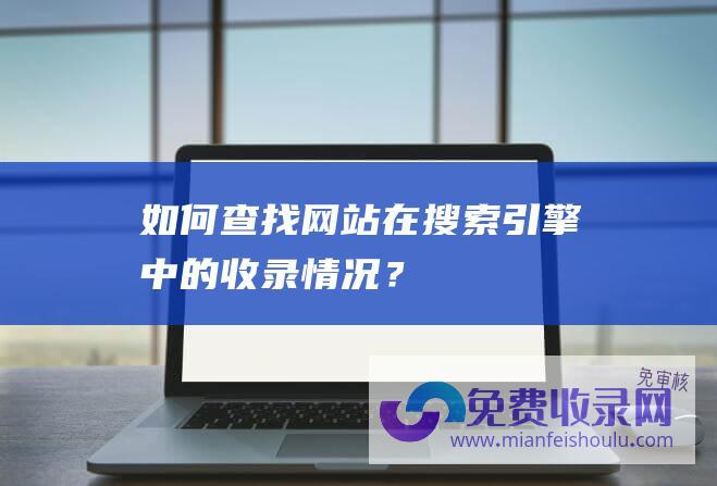 如何查找网站在搜索引擎中的收录情况？