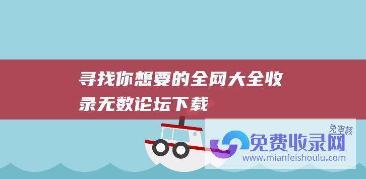 寻找你想要的：全网大全收录无数论坛下载