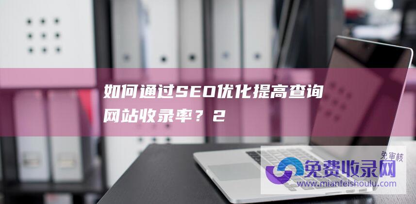 如何通过SEO优化提高查询网站收录率？2.