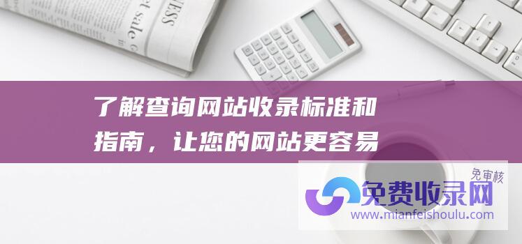 了解查询网站收录标准和指南，让您的网站更容易被搜索引擎发现3.