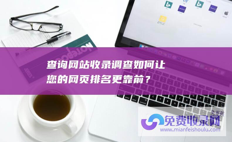 查询网站收录调查如何让您的网页排名更靠前？