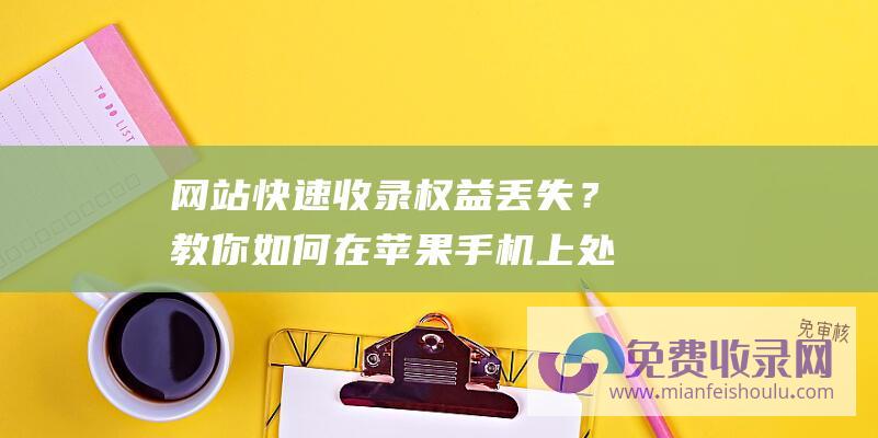 网站快速收录权益丢失？教你如何在苹果手机上处理！