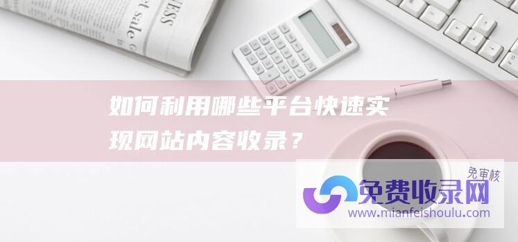 如何利用哪些平台快速实现网站内容收录？