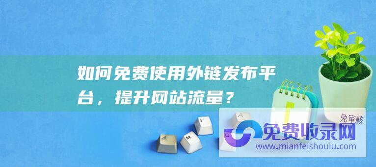 如何免费使用外链发布平台，提升网站流量？