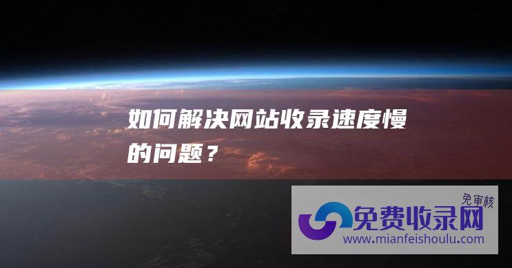 如何解决网站收录速度慢的问题？