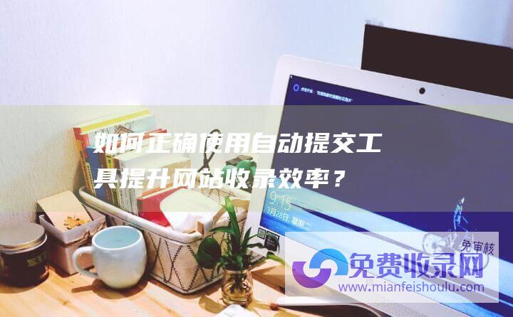 如何正确使用自动提交工具提升网站收录效率？