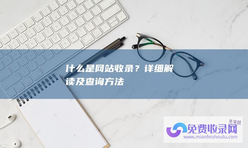 什么是网站收录？详细解读及查询方法