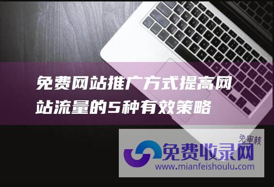 免费网站推广方式提高网站流量的5种有效策略