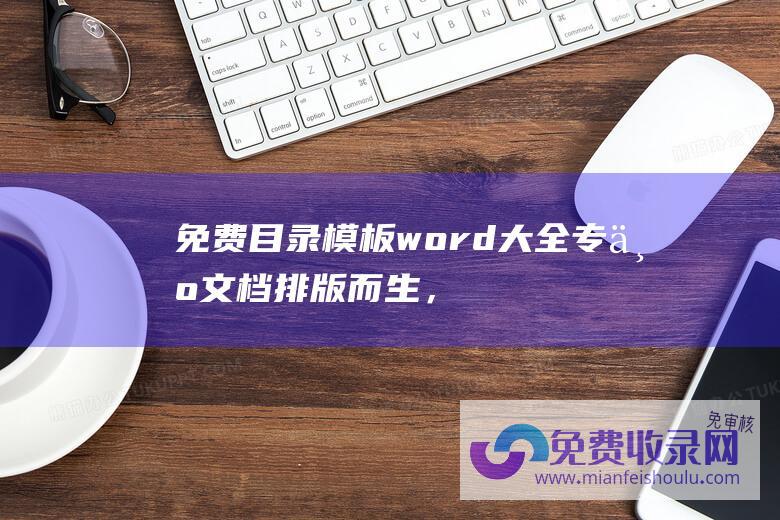 免费目录模板word大全专为文档排版而生，