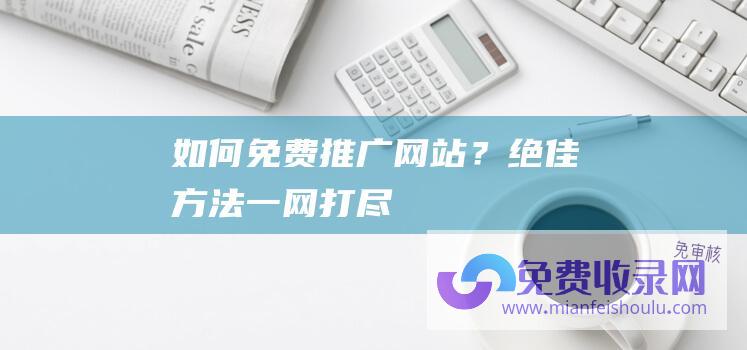 如何免费推广网站？绝佳方法一网打尽！