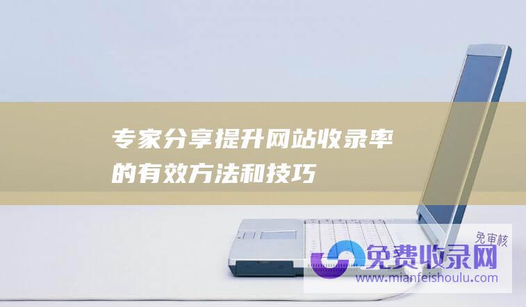 专家分享：提升网站收录率的有效方法和技巧