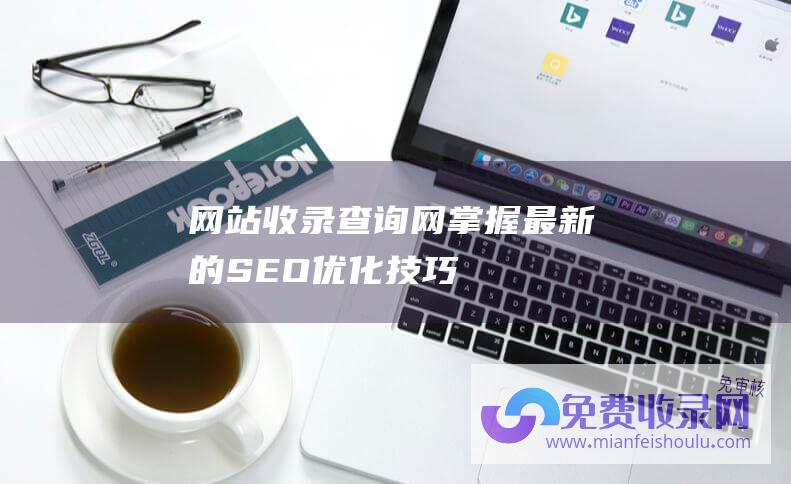 网站收录查询网：掌握最新的SEO优化技巧