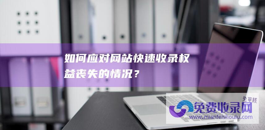 如何应对网站快速收录权益丧失的情况？