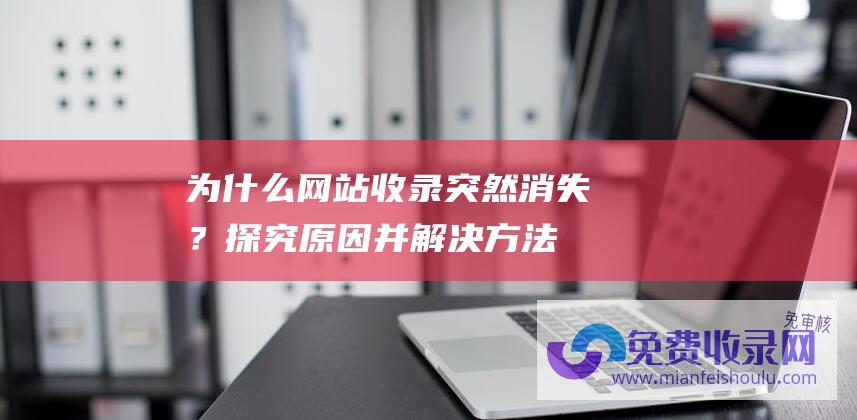 为什么网站收录突然消失？探究原因并解决方法