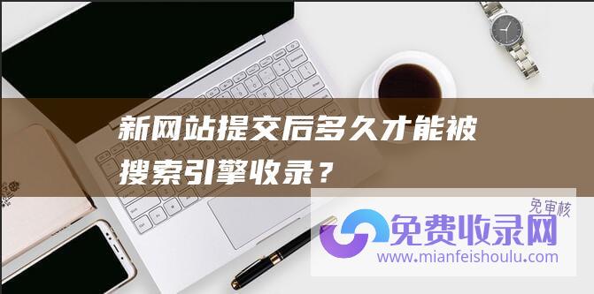 新网站提交后多久才能被搜索引擎收录？