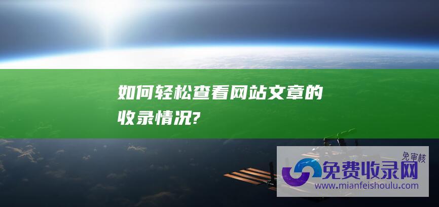 如何轻松查看网站文章的收录情况?