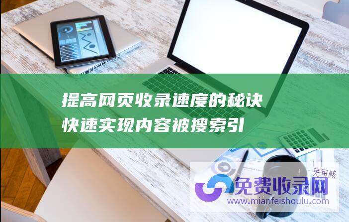 提高网页收录速度的秘诀快速实现内容被搜