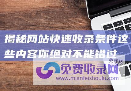 揭秘网站快速收录条件：这些内容你绝对不能错过！