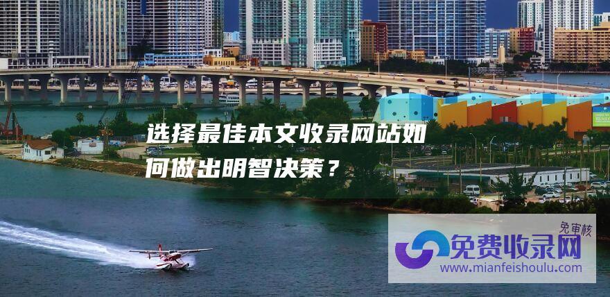 选择最佳本文收录网站：如何做出明智决策？