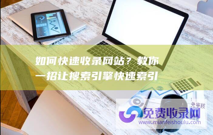 如何快速收录网站？教你一招让搜索引擎快速索引你的网站！