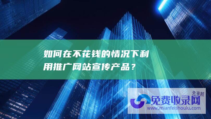 如何在不花钱的情况下利用推广网站宣传产品？