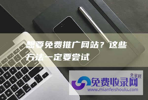 想要免费推广网站？这些方法一定要尝试！